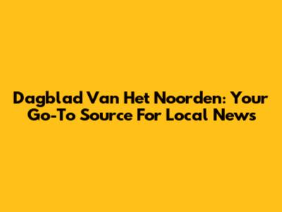 Dagblad Van Het Noorden: Your Go-To Source For Local News