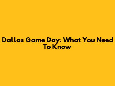 Dallas Game Day: What You Need To Know