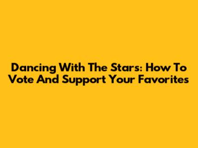 Dancing With The Stars: How To Vote And Support Your Favorites
