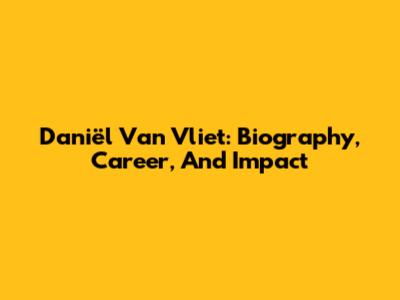 Daniël Van Vliet: Biography, Career, And Impact