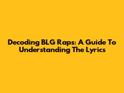 Decoding BLG Raps: A Guide To Understanding The Lyrics