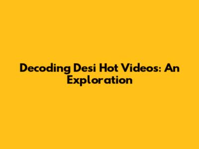 Decoding Desi Hot Videos: An Exploration