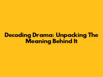 Decoding Drama: Unpacking The Meaning Behind It