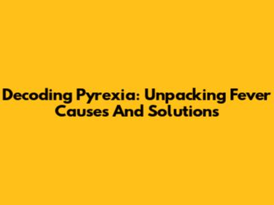 Decoding Pyrexia: Unpacking Fever Causes And Solutions