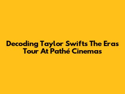 Decoding Taylor Swift's 'The Eras Tour' At Pathé Cinemas