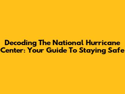 Decoding The National Hurricane Center: Your Guide To Staying Safe