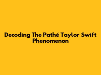 Decoding The Pathé Taylor Swift Phenomenon