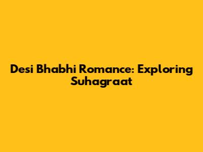 Desi Bhabhi Romance: Exploring Suhagraat