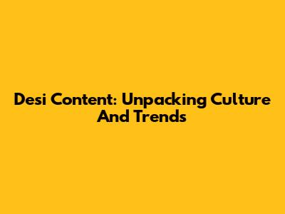 Desi Content: Unpacking Culture And Trends