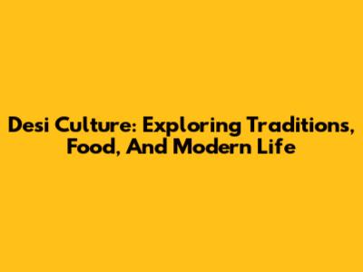 Desi Culture: Exploring Traditions, Food, And Modern Life