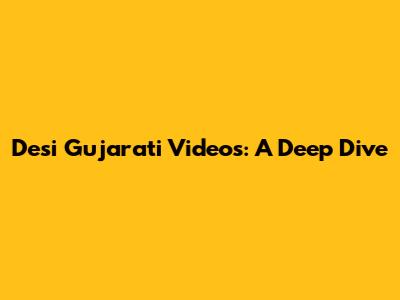 Desi Gujarati Videos: A Deep Dive