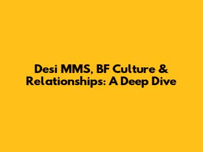 Desi MMS, BF Culture & Relationships: A Deep Dive