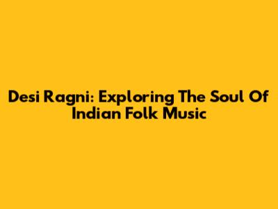 Desi Ragni: Exploring The Soul Of Indian Folk Music