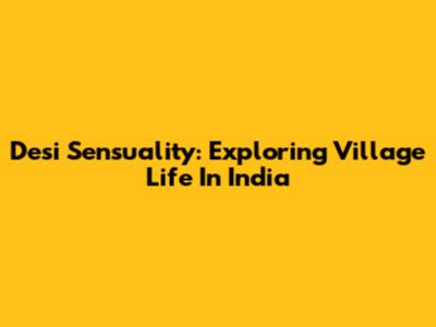 Desi Sensuality: Exploring Village Life In India