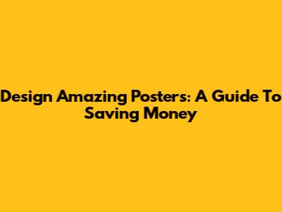 Design Amazing Posters: A Guide To Saving Money