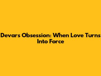 Devar's Obsession: When Love Turns Into Force