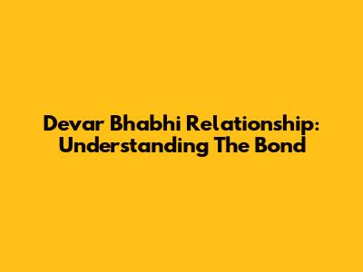 Devar Bhabhi Relationship: Understanding The Bond