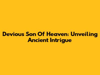Devious Son Of Heaven: Unveiling Ancient Intrigue