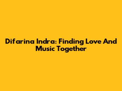Difarina Indra: Finding Love And Music Together