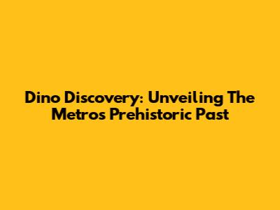 Dino Discovery: Unveiling The Metro's Prehistoric Past