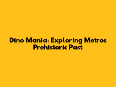 Dino Mania: Exploring Metro's Prehistoric Past