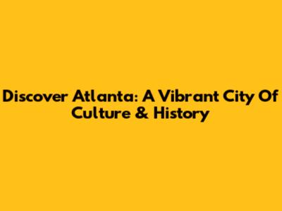Discover Atlanta: A Vibrant City Of Culture & History