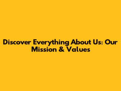 Discover Everything About Us: Our Mission & Values