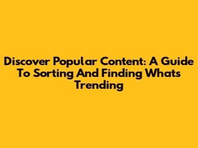 Discover Popular Content: A Guide To Sorting And Finding What's Trending