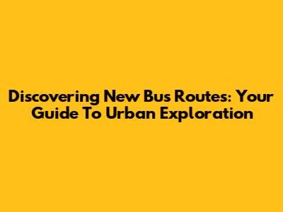 Discovering New Bus Routes: Your Guide To Urban Exploration