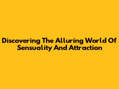 Discovering The Alluring World Of Sensuality And Attraction