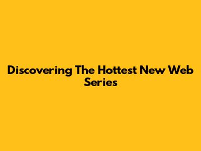 Discovering The Hottest New Web Series