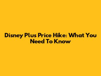 Disney Plus Price Hike: What You Need To Know