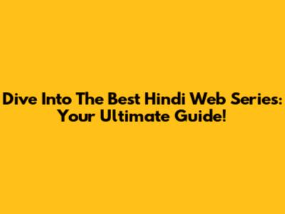Dive Into The Best Hindi Web Series: Your Ultimate Guide!
