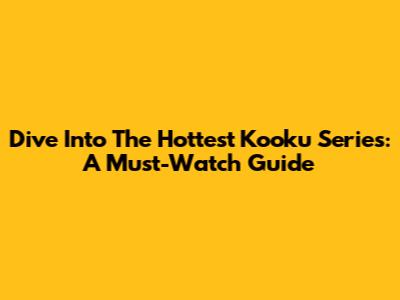 Dive Into The Hottest Kooku Series: A Must-Watch Guide