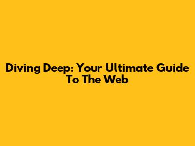 Diving Deep: Your Ultimate Guide To The Web