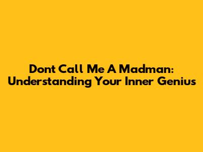 Don't Call Me A Madman: Understanding Your Inner Genius