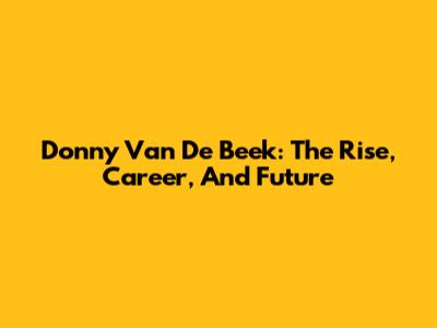 Donny Van De Beek: The Rise, Career, And Future