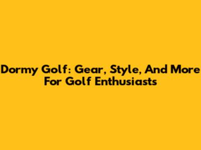 Dormy Golf: Gear, Style, And More For Golf Enthusiasts