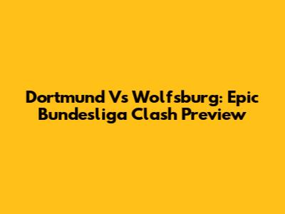 Dortmund Vs Wolfsburg: Epic Bundesliga Clash Preview
