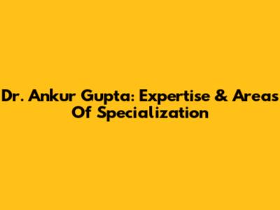 Dr. Ankur Gupta: Expertise & Areas Of Specialization