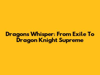 Dragon's Whisper: From Exile To Dragon Knight Supreme