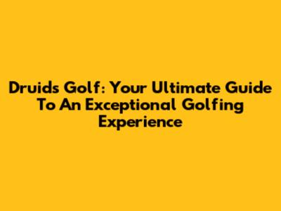 Druids Golf: Your Ultimate Guide To An Exceptional Golfing Experience