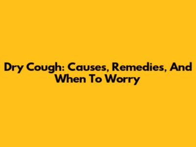 Dry Cough: Causes, Remedies, And When To Worry
