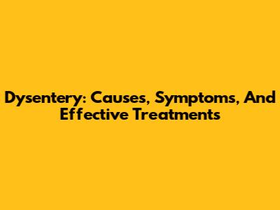 Dysentery: Causes, Symptoms, And Effective Treatments