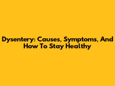 Dysentery: Causes, Symptoms, And How To Stay Healthy