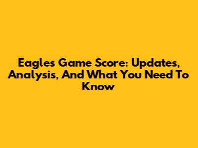 Eagles Game Score: Updates, Analysis, And What You Need To Know