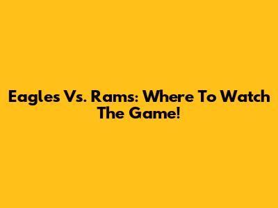 Eagles Vs. Rams: Where To Watch The Game!