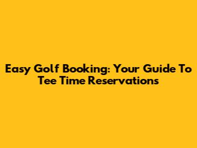 Easy Golf Booking: Your Guide To Tee Time Reservations