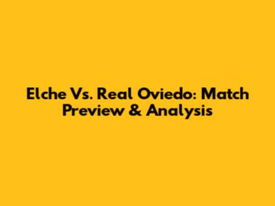 Elche Vs. Real Oviedo: Match Preview & Analysis