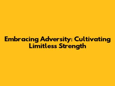 Embracing Adversity: Cultivating Limitless Strength